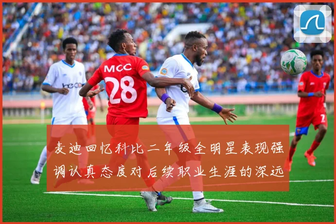 麦迪回忆科比二年级全明星表现强调认真态度对后续职业生涯的深远影响
