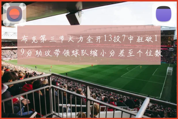 布克第三节火力全开13投7中狂砍19分助攻带领球队缩小分差至个位数