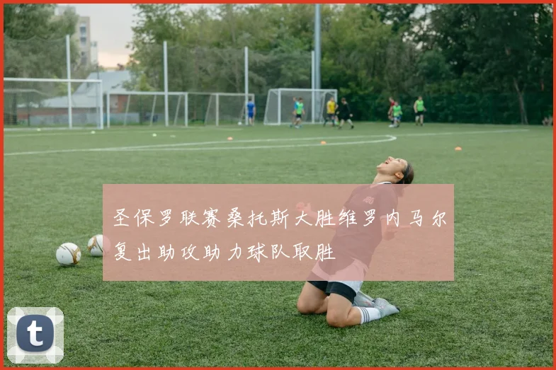 圣保罗联赛桑托斯大胜维罗内马尔复出助攻助力球队取胜