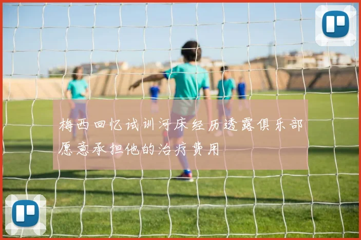 梅西回忆试训河床经历透露俱乐部愿意承担他的治疗费用