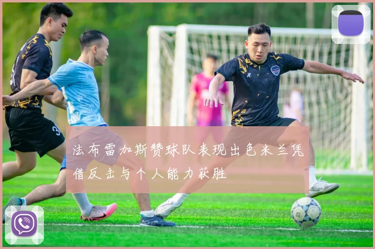 法布雷加斯赞球队表现出色米兰凭借反击与个人能力获胜