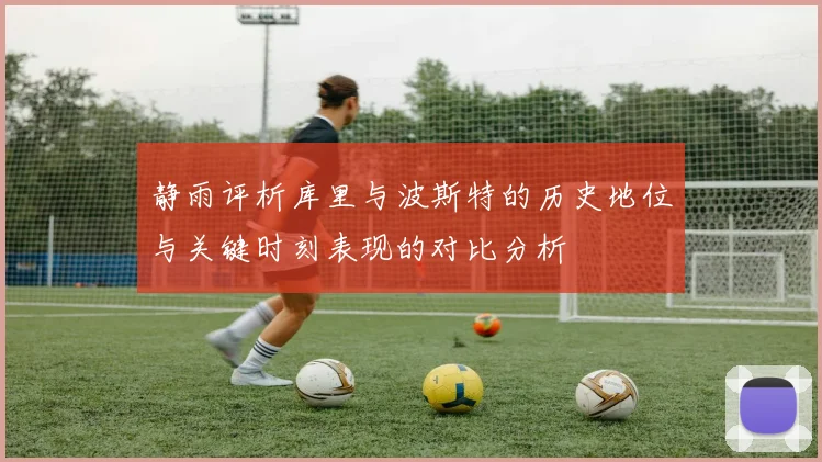 静雨评析库里与波斯特的历史地位与关键时刻表现的对比分析