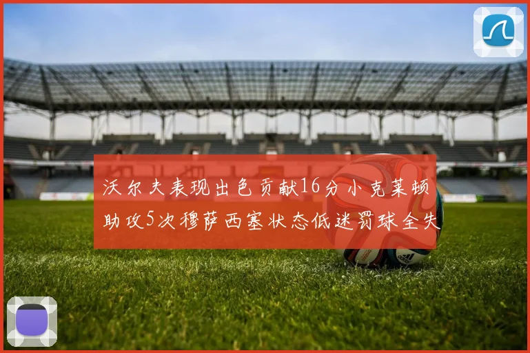 沃尔夫表现出色贡献16分小克莱顿助攻5次穆萨西塞状态低迷罚球全失