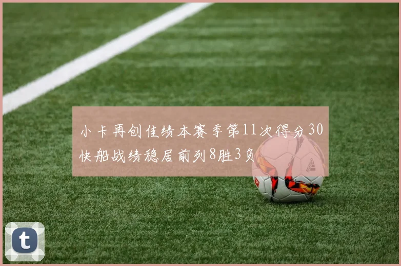 小卡再创佳绩本赛季第11次得分30快船战绩稳居前列8胜3负