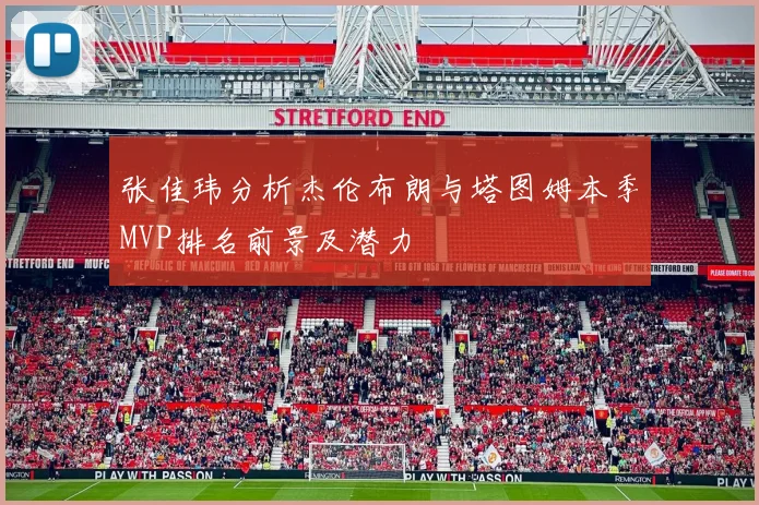 张佳玮分析杰伦布朗与塔图姆本季MVP排名前景及潜力