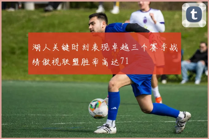 湖人关键时刻表现卓越三个赛季战绩傲视联盟胜率高达71