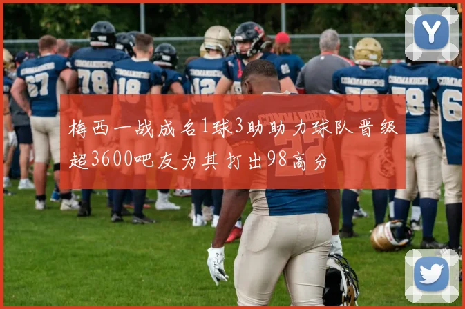 梅西一战成名1球3助助力球队晋级超3600吧友为其打出98高分