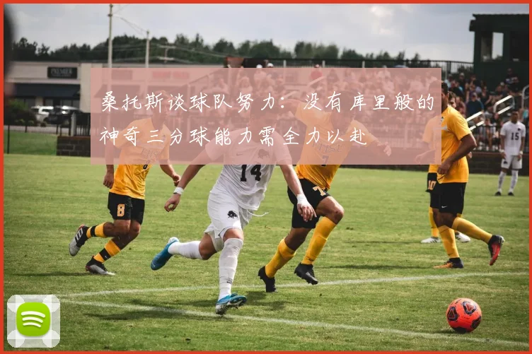 桑托斯谈球队努力：没有库里般的神奇三分球能力需全力以赴