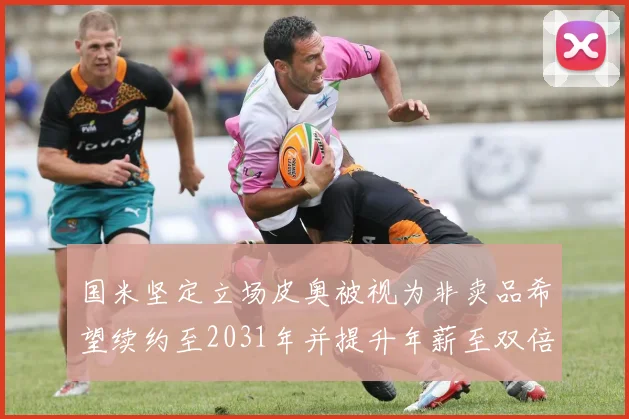 国米坚定立场皮奥被视为非卖品希望续约至2031年并提升年薪至双倍水平