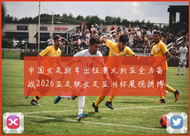 中国女足新年出征澳大利亚全力备战2026亚足联女足亚洲杯展现拼搏精神