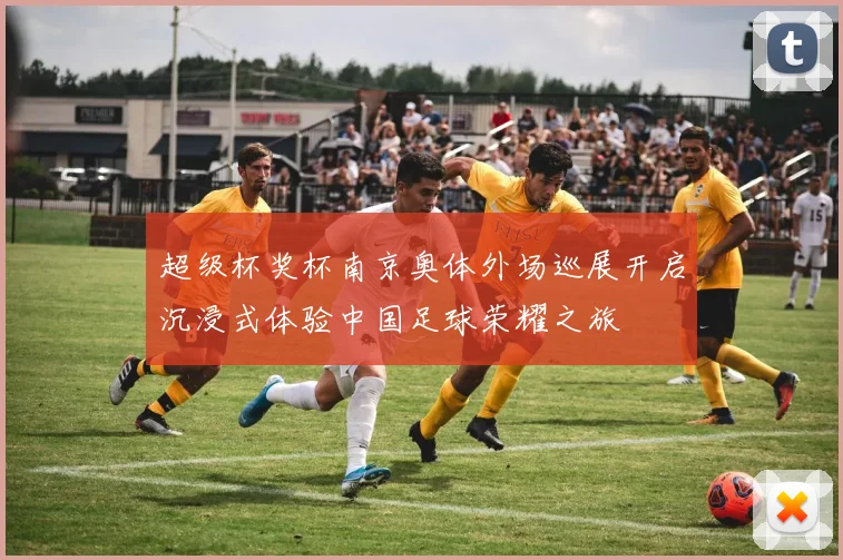 超级杯奖杯南京奥体外场巡展开启沉浸式体验中国足球荣耀之旅