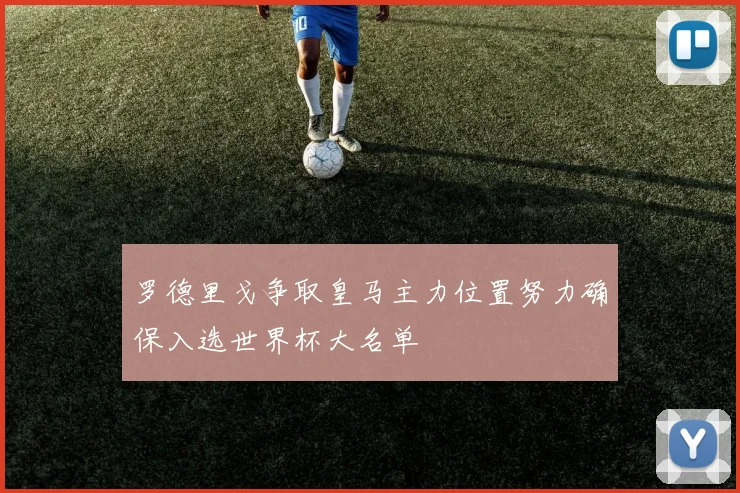 罗德里戈争取皇马主力位置努力确保入选世界杯大名单