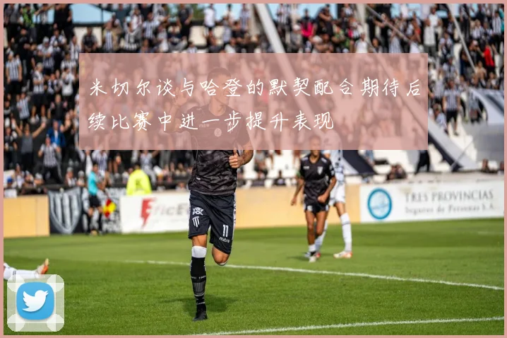 米切尔谈与哈登的默契配合期待后续比赛中进一步提升表现