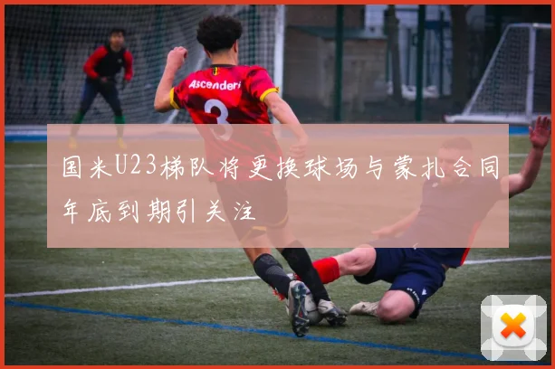 国米U23梯队将更换球场与蒙扎合同年底到期引关注