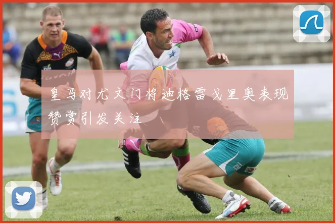 皇马对尤文门将迪格雷戈里奥表现赞赏引发关注