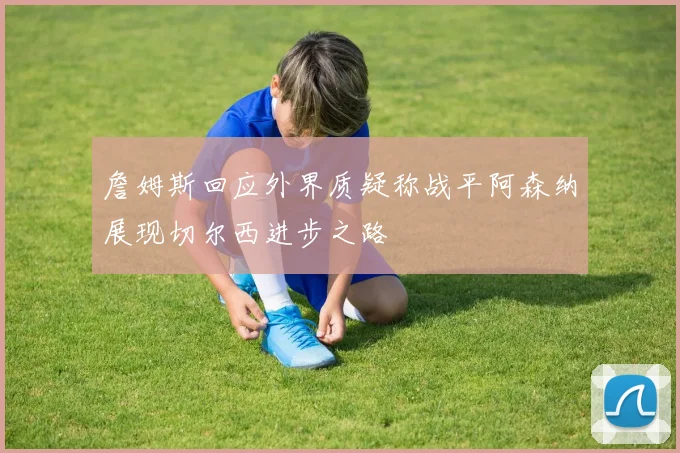 詹姆斯回应外界质疑称战平阿森纳展现切尔西进步之路