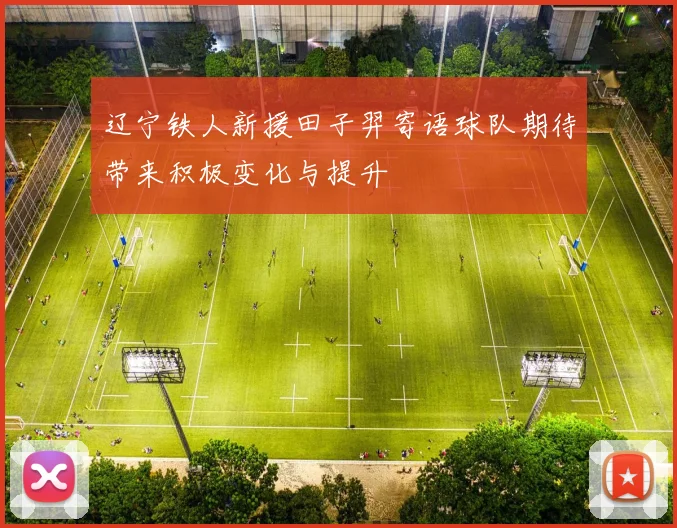 辽宁铁人新援田子羿寄语球队期待带来积极变化与提升