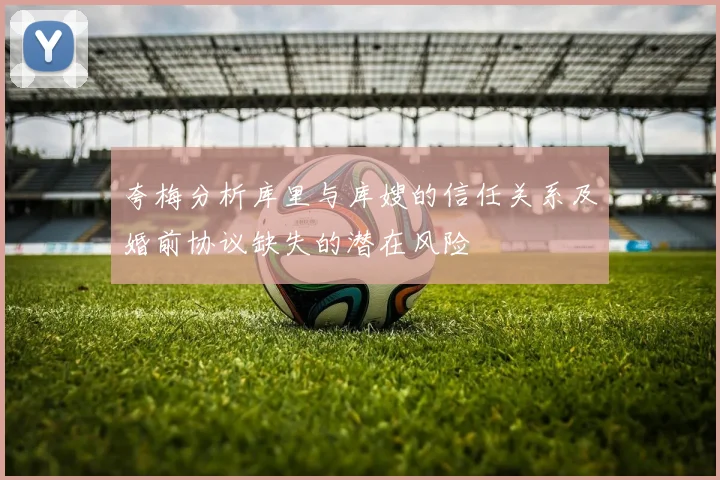 夸梅分析库里与库嫂的信任关系及婚前协议缺失的潜在风险