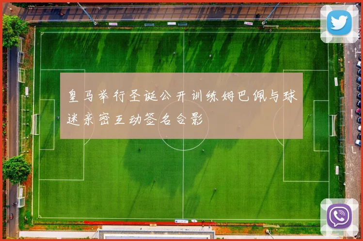 皇马举行圣诞公开训练姆巴佩与球迷亲密互动签名合影