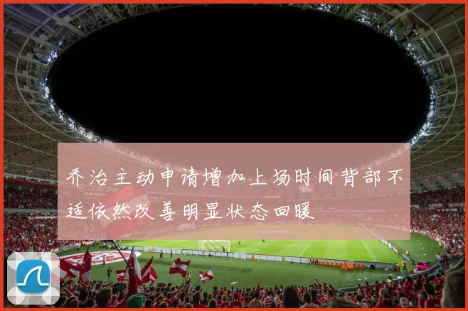 乔治主动申请增加上场时间背部不适依然改善明显状态回暖