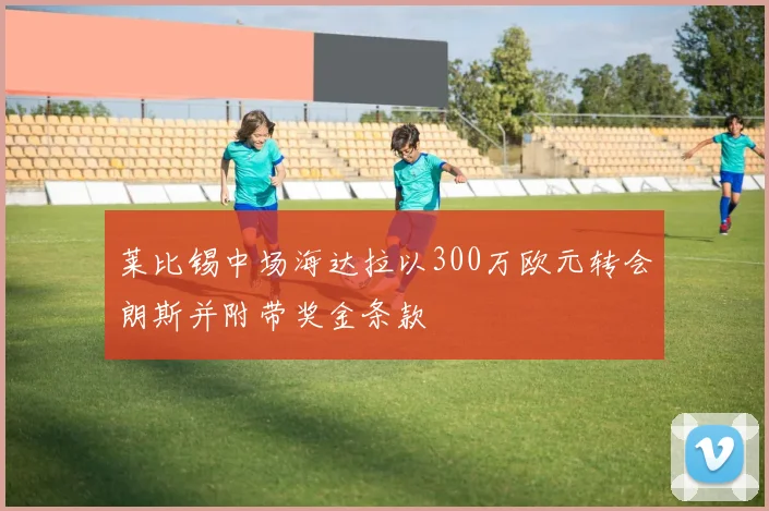 莱比锡中场海达拉以300万欧元转会朗斯并附带奖金条款