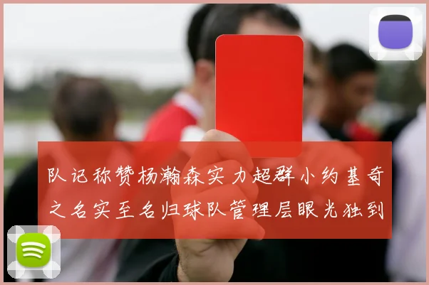 队记称赞杨瀚森实力超群小约基奇之名实至名归球队管理层眼光独到