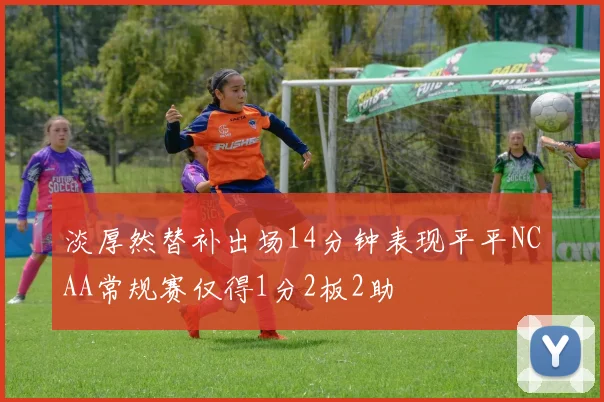 淡厚然替补出场14分钟表现平平NCAA常规赛仅得1分2板2助