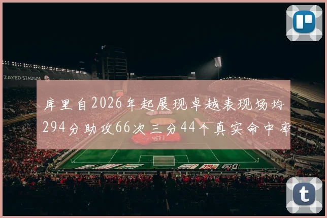 库里自2026年起展现卓越表现场均294分助攻66次三分44个真实命中率高达637