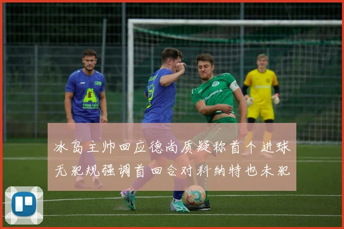 冰岛主帅回应德尚质疑称首个进球无犯规强调首回合对科纳特也未犯规