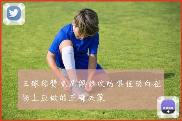 三球称赞克尼佩尔攻防俱佳明白在场上应做的正确决策