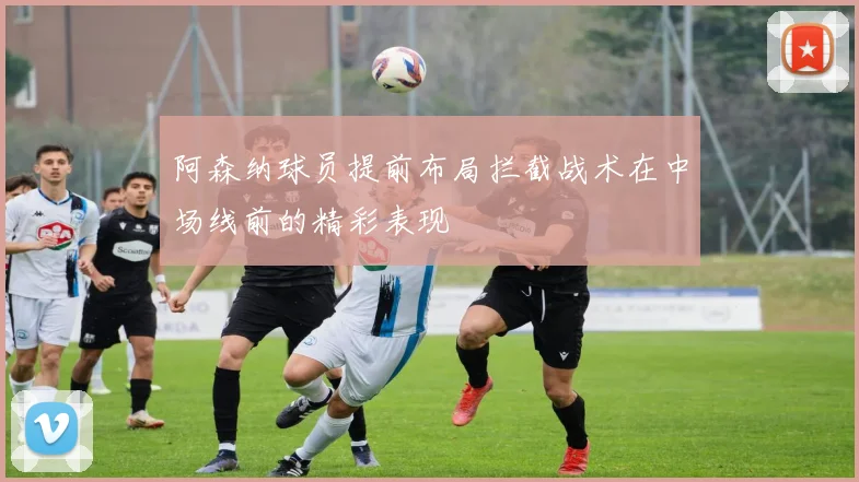 阿森纳球员提前布局拦截战术在中场线前的精彩表现