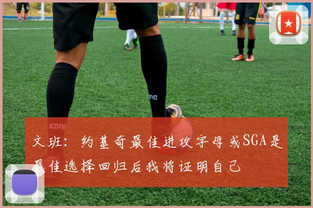 文班：约基奇最佳进攻字母或SGA是最佳选择回归后我将证明自己