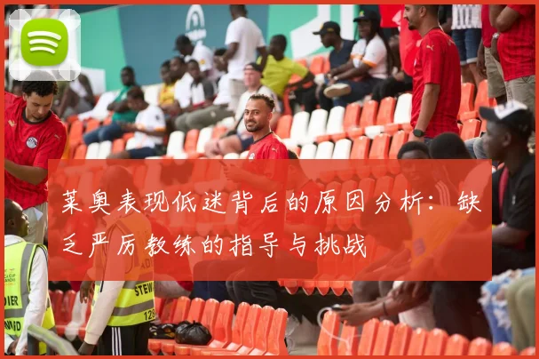 莱奥表现低迷背后的原因分析：缺乏严厉教练的指导与挑战
