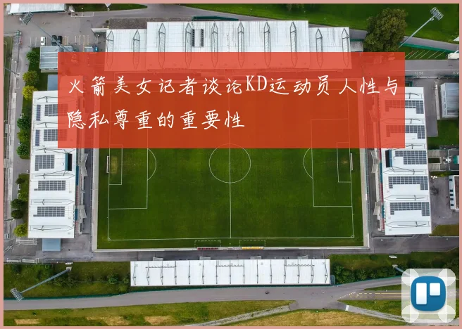 火箭美女记者谈论KD运动员人性与隐私尊重的重要性