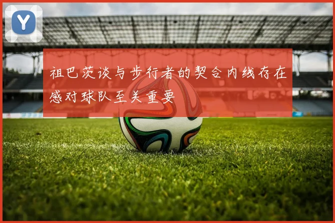 祖巴茨谈与步行者的契合内线存在感对球队至关重要