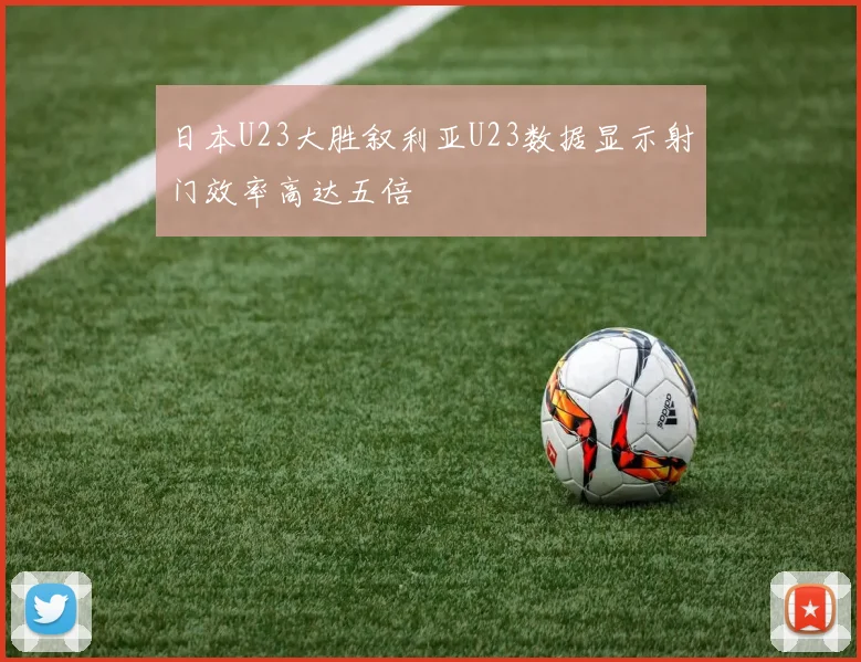 日本U23大胜叙利亚U23数据显示射门效率高达五倍