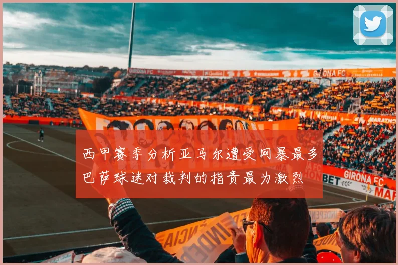 西甲赛季分析亚马尔遭受网暴最多巴萨球迷对裁判的指责最为激烈