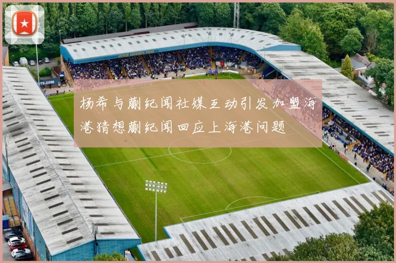 杨希与蒯纪闻社媒互动引发加盟海港猜想蒯纪闻回应上海港问题