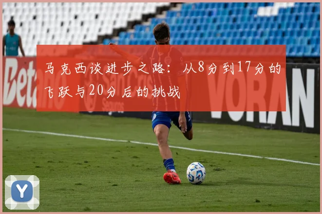 马克西谈进步之路：从8分到17分的飞跃与20分后的挑战