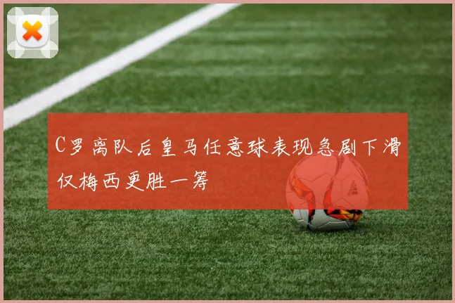 C罗离队后皇马任意球表现急剧下滑仅梅西更胜一筹