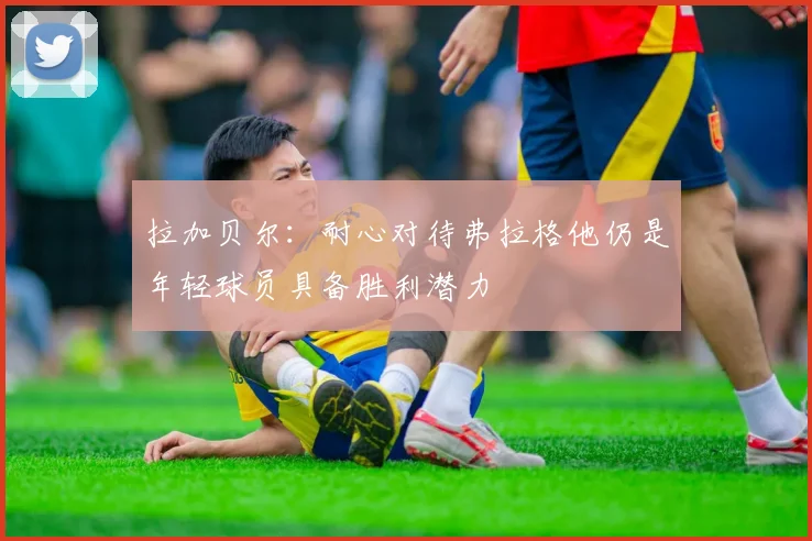 拉加贝尔：耐心对待弗拉格他仍是年轻球员具备胜利潜力