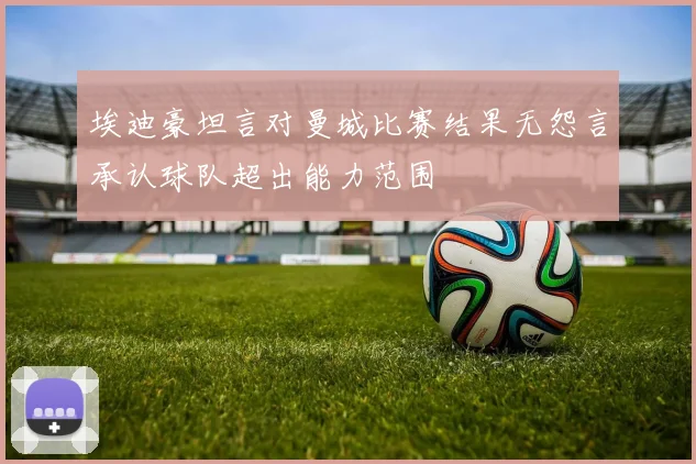 埃迪豪坦言对曼城比赛结果无怨言承认球队超出能力范围
