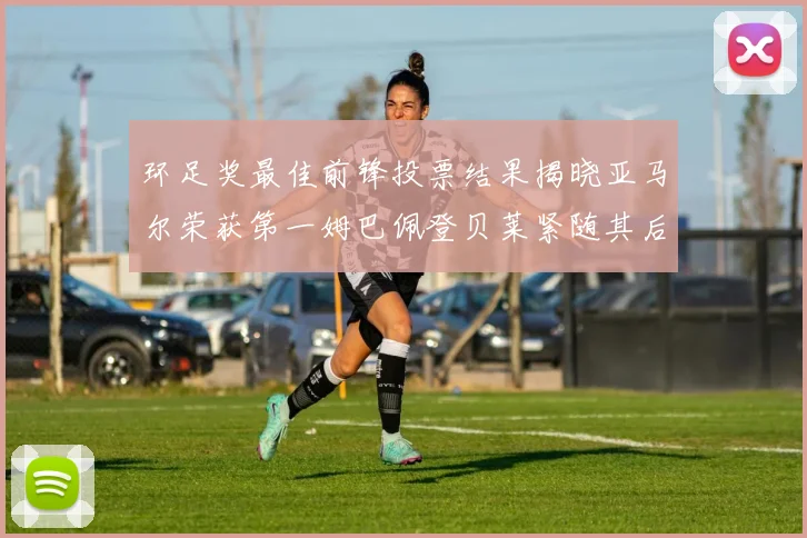 环足奖最佳前锋投票结果揭晓亚马尔荣获第一姆巴佩登贝莱紧随其后