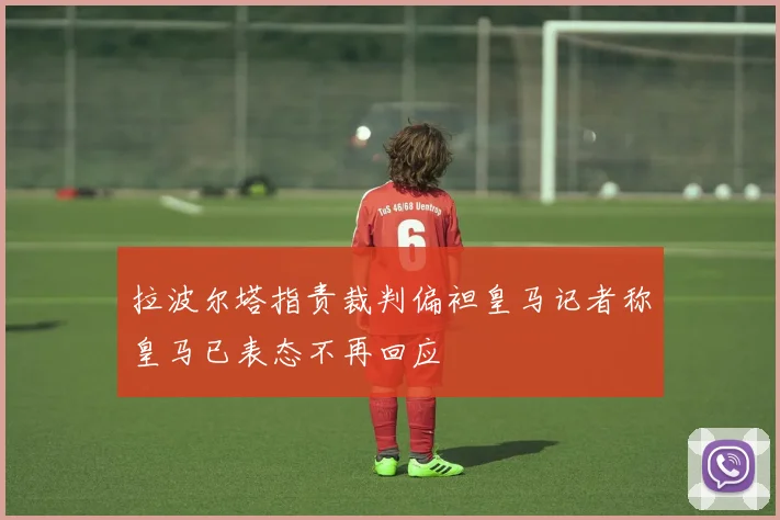 拉波尔塔指责裁判偏袒皇马记者称皇马已表态不再回应