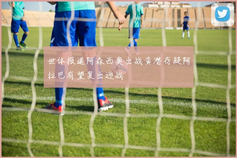 世体报道阿森西奥出战黄潜存疑阿拉巴有望复出迎战