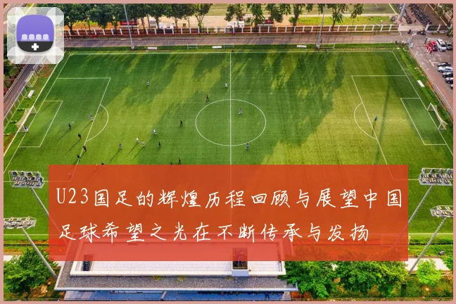 U23国足的辉煌历程回顾与展望中国足球希望之光在不断传承与发扬