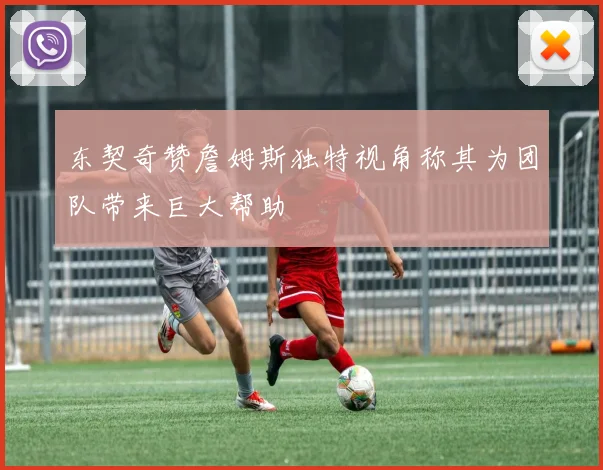东契奇赞詹姆斯独特视角称其为团队带来巨大帮助