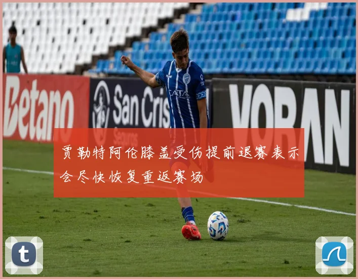 贾勒特阿伦膝盖受伤提前退赛表示会尽快恢复重返赛场