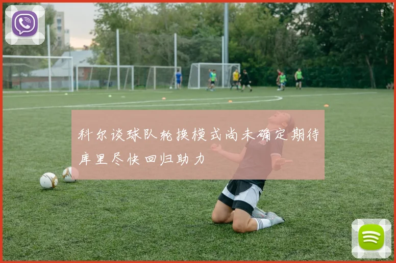 科尔谈球队轮换模式尚未确定期待库里尽快回归助力