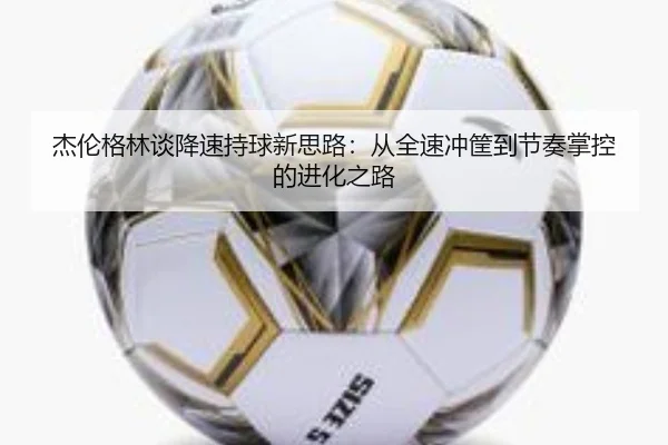 杰伦格林谈降速持球新思路：从全速冲筐到节奏掌控的进化之路 - WukongSports